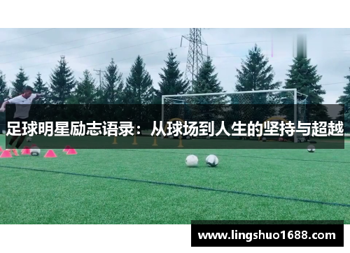 足球明星励志语录：从球场到人生的坚持与超越