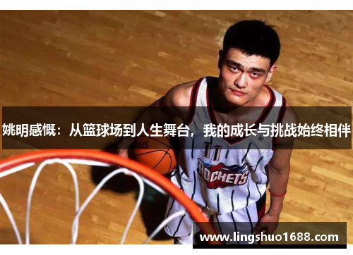 姚明感慨：从篮球场到人生舞台，我的成长与挑战始终相伴