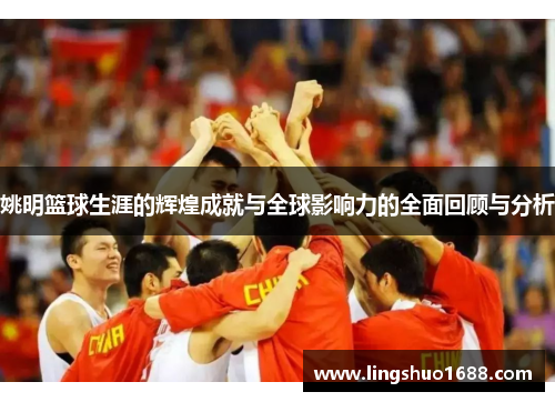姚明篮球生涯的辉煌成就与全球影响力的全面回顾与分析