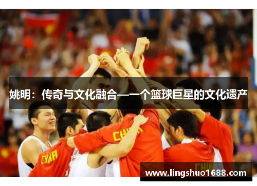 姚明：传奇与文化融合—一个篮球巨星的文化遗产