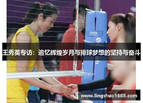 王秀英专访：追忆辉煌岁月与排球梦想的坚持与奋斗