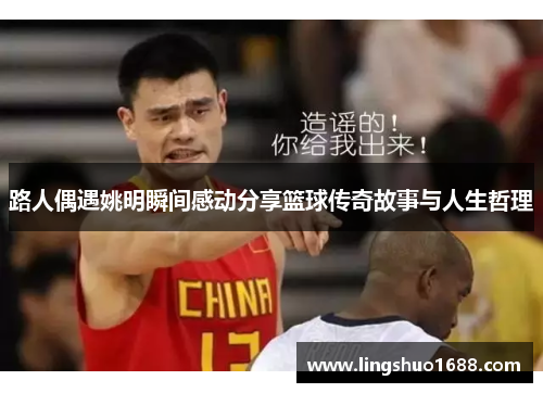路人偶遇姚明瞬间感动分享篮球传奇故事与人生哲理