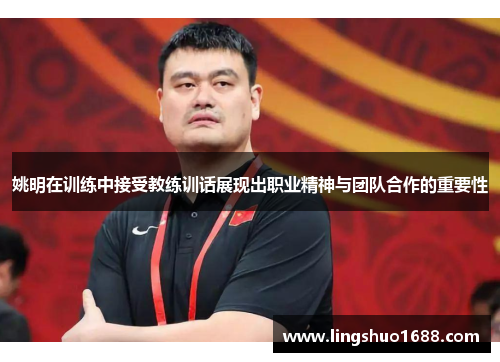 姚明在训练中接受教练训话展现出职业精神与团队合作的重要性