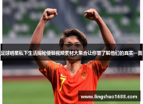 足球明星私下生活揭秘便装视频素材大集合让你更了解他们的真实一面