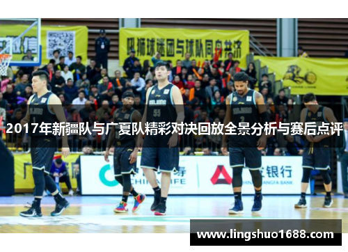 2017年新疆队与广夏队精彩对决回放全景分析与赛后点评