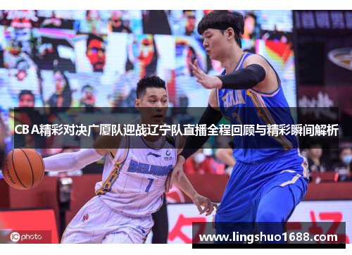 CBA精彩对决广厦队迎战辽宁队直播全程回顾与精彩瞬间解析