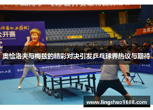 奥恰洛夫与梅兹的精彩对决引发乒乓球界热议与期待