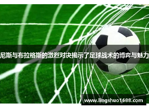 尼斯与布拉格斯的激烈对决揭示了足球战术的博弈与魅力