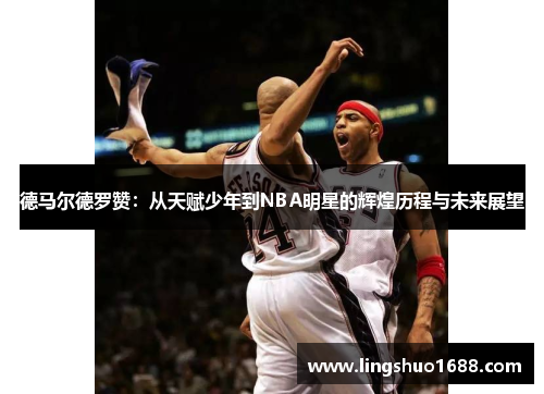 德马尔德罗赞：从天赋少年到NBA明星的辉煌历程与未来展望