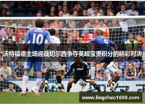 沃特福德主场迎战切尔西争夺英超宝贵积分的精彩对决