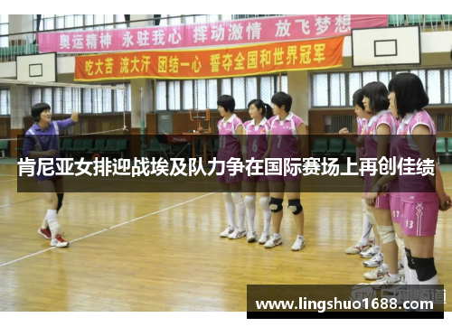 肯尼亚女排迎战埃及队力争在国际赛场上再创佳绩
